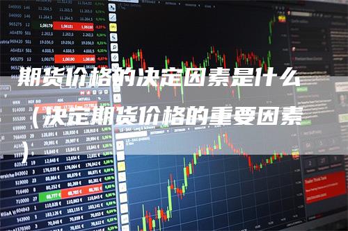期货价格的决定因素是什么(决定期货价格的重要因素)