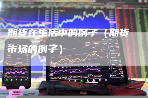 期货在生活中的例子（期货市场的例子）