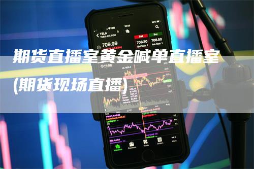 期货直播室黄金喊单直播室(期货现场直播)