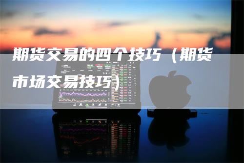 期货交易的四个技巧（期货市场交易技巧）