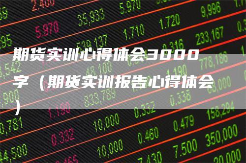 期货实训心得体会3000字（期货实训报告心得体会）