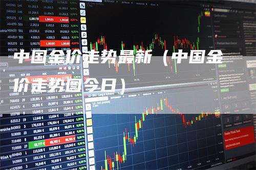 中国金价走势最新（中国金价走势图今日）