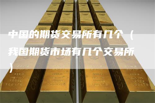 中国的期货交易所有几个（我国期货市场有几个交易所）