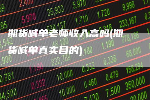 期货喊单老师收入高吗(期货喊单真实目的)