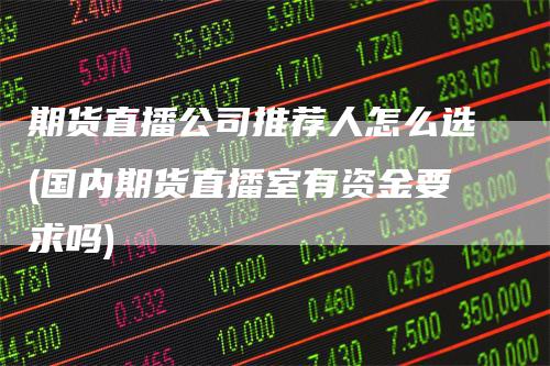 期货直播公司推荐人怎么选(国内期货直播室有资金要求吗)