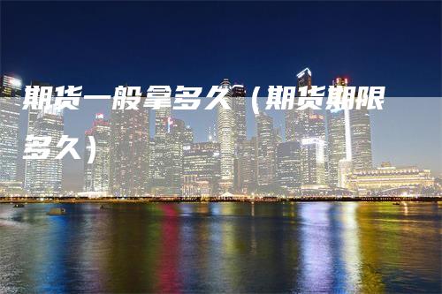 期货一般拿多久（期货期限多久）