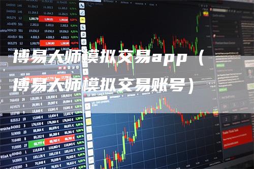 博易大师模拟交易app（博易大师模拟交易账号）