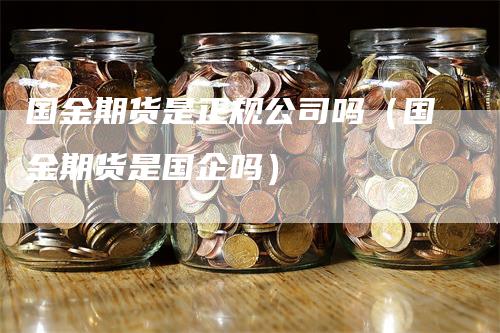 国金期货是正规公司吗（国金期货是国企吗）