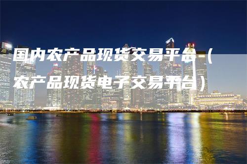 国内农产品现货交易平台（农产品现货电子交易平台）
