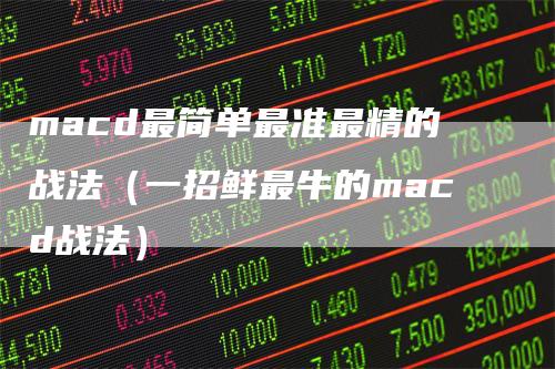macd最简单最准最精的战法（一招鲜最牛的macd战法）