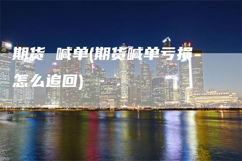 期货 喊单(期货喊单亏损怎么追回)