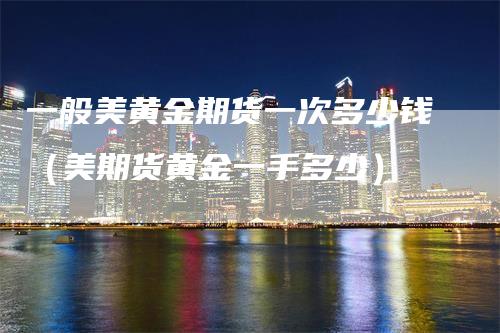 一般美黄金期货一次多少钱(美期货黄金一手多少)