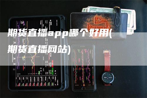 期货直播app哪个好用(期货直播网站)