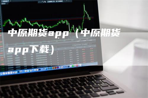 中原期货app（中原期货app下载）