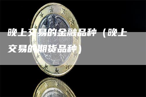 晚上交易的金融品种(晚上交易的期货品种)
