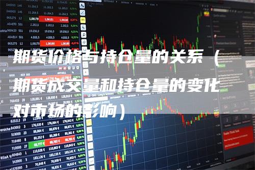 期货价格与持仓量的关系（期货成交量和持仓量的变化对市场的影响）