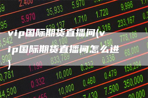 vip国际期货直播间(vip国际期货直播间怎么进)