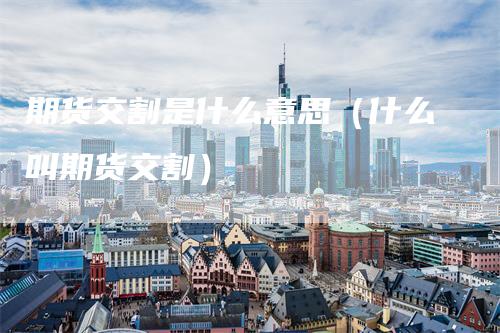 期货交割是什么意思（什么叫期货交割）