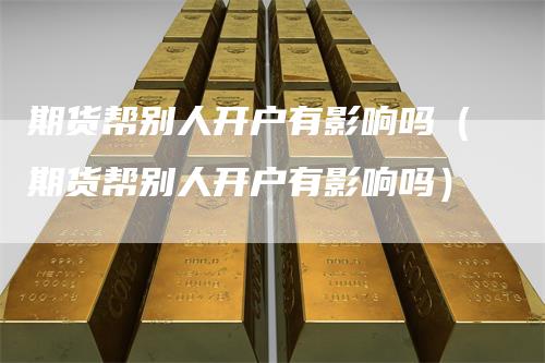 期货帮别人开户有影响吗（期货帮别人开户有影响吗）