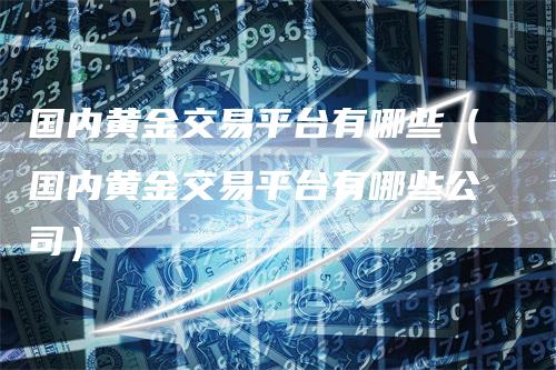 国内黄金交易平台有哪些（国内黄金交易平台有哪些公司）