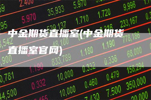 中金期货直播室(中金期货直播室官网)