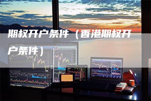 期权开户条件（香港期权开户条件）