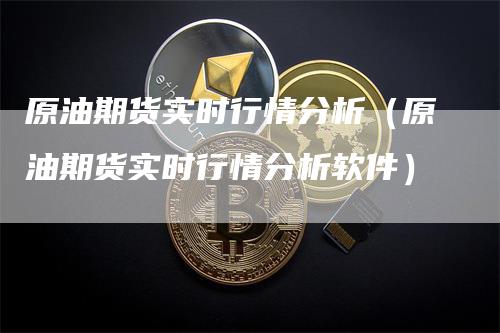 原油期货实时行情分析（原油期货实时行情分析软件）