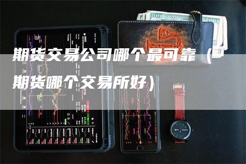 期货交易公司哪个最可靠（期货哪个交易所好）