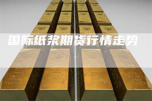 国际纸浆期货行情走势