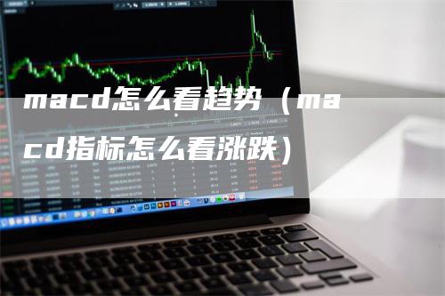 macd怎么看趋势(macd指标怎么看涨跌)