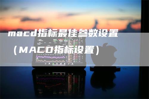 macd指标最佳参数设置（MACD指标设置）