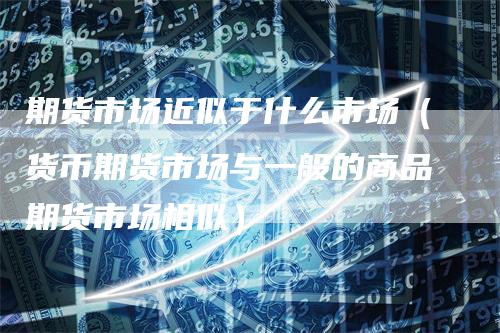 期货市场近似于什么市场（货币期货市场与一般的商品期货市场相似）