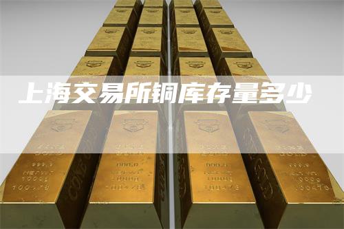上海交易所铜库存量多少