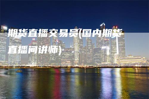 期货直播交易员(国内期货直播间讲师)