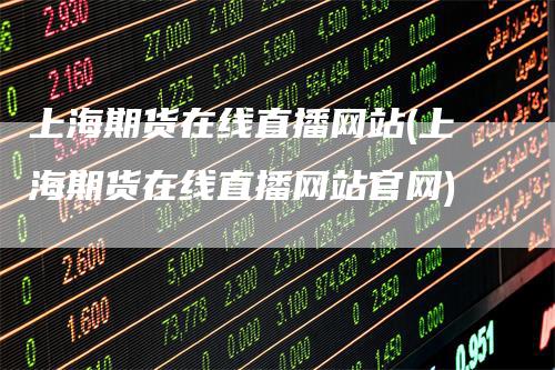 上海期货在线直播网站(上海期货在线直播网站官网)