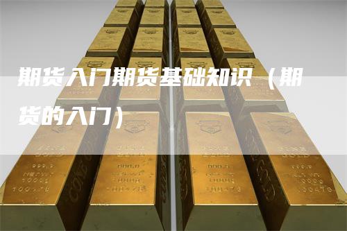期货入门期货基础知识（期货的入门）