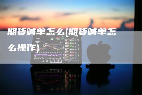 期货喊单怎么(期货喊单怎么操作)