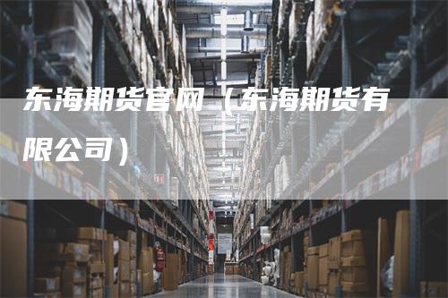 东海期货官网（东海期货有限公司）