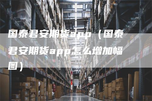 国泰君安期货app（国泰君安期货app怎么增加幅图）