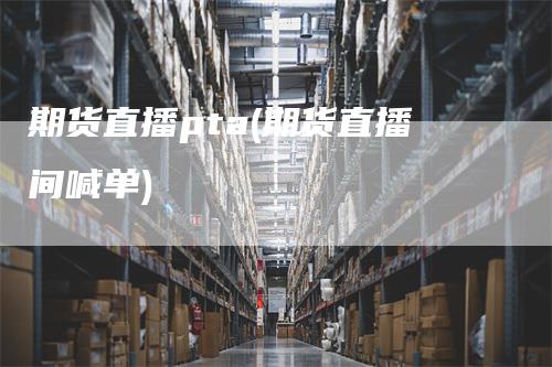 期货直播pta(期货直播间喊单)