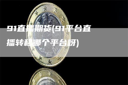 91直播期货(91平台直播转移哪个平台呀)