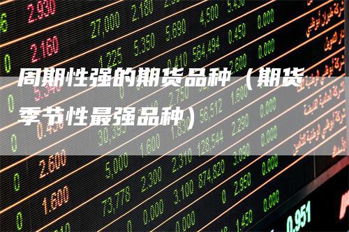 周期性强的期货品种（期货季节性最强品种）