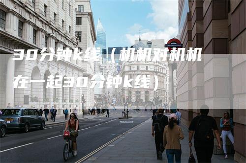 30分钟k线（机机对机机在一起30分钟k线）