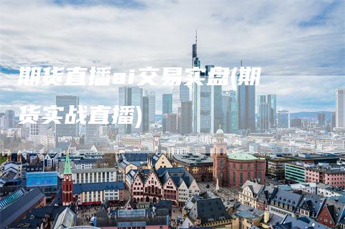 期货直播ai交易实盘(期货实战直播)