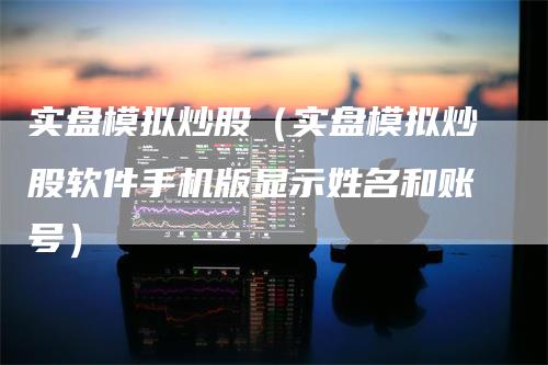 实盘模拟炒股（实盘模拟炒股软件手机版显示姓名和账号）
