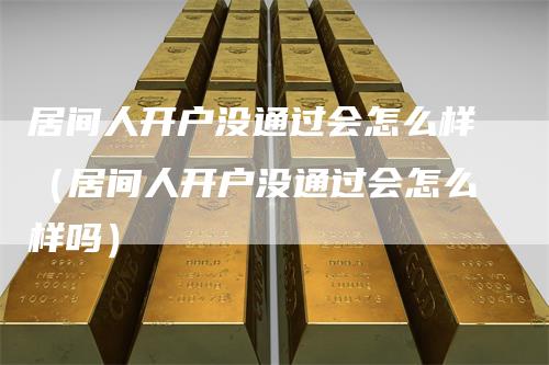 居间人开户没通过会怎么样(居间人开户没通过会怎么样吗)
