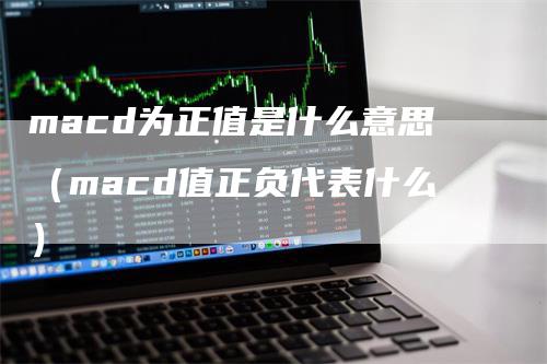 macd为正值是什么意思(macd值正负代表什么)
