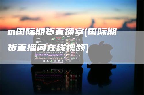 m国际期货直播室(国际期货直播间在线视频)