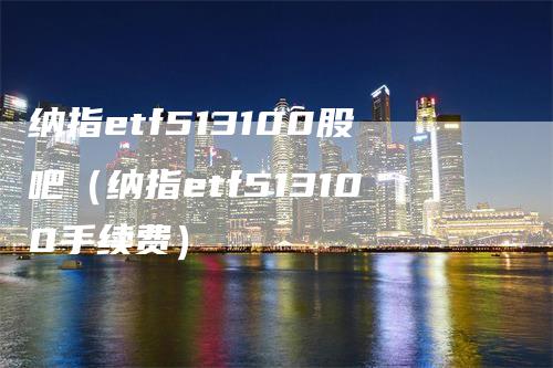 纳指etf513100股吧(纳指etf513100手续费)