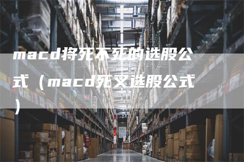 macd将死不死的选股公式（macd死叉选股公式）